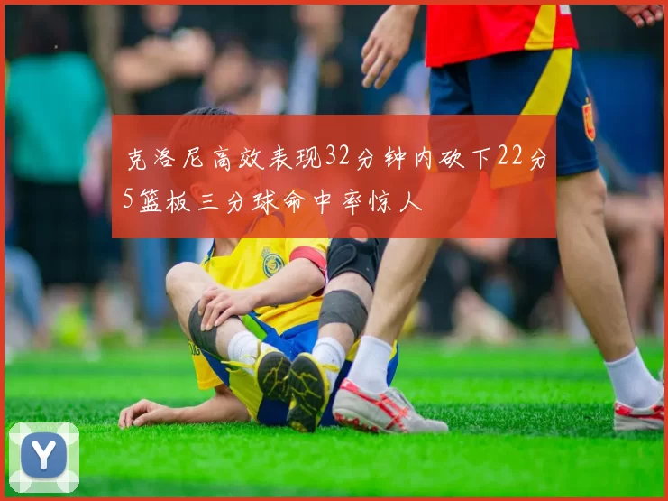 克洛尼高效表现32分钟内砍下22分5篮板三分球命中率惊人